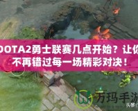 DOTA2勇士聯(lián)賽幾點開始？讓你不再錯過每一場精彩對決！