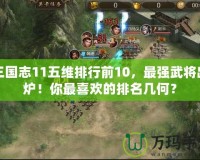 三國志11五維排行前10，最強(qiáng)武將出爐！你最喜歡的排名幾何？