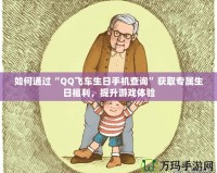 如何通過“QQ飛車生日手機(jī)查詢”獲取專屬生日福利，提升游戲體驗(yàn)