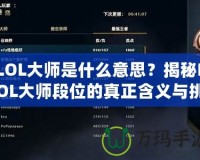 LOL大師是什么意思？揭秘LOL大師段位的真正含義與挑戰(zhàn)