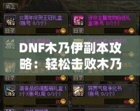 DNF木乃伊副本攻略：輕松擊敗木乃伊，獲取豐厚獎(jiǎng)勵(lì)！