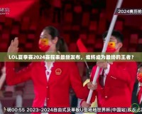 LOL夏季賽2024賽程表最新發(fā)布，誰將成為最終的王者？