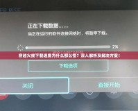 穿越火線下載速度為什么那么慢？深入解析及解決方案！