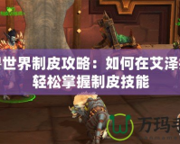 魔獸世界制皮攻略：如何在艾澤拉斯輕松掌握制皮技能