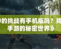 《戰(zhàn)神的挑戰(zhàn)有手機版嗎？揭開戰(zhàn)神手游的秘密世界》