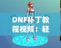 DNF補丁教程視頻：輕松解決游戲問題，提升你的游戲體驗