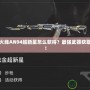 穿越火線(xiàn)AN94超新星怎么獲得？最強(qiáng)武器獲取指南！