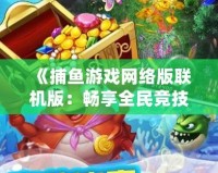 《捕魚游戲網絡版聯(lián)機版：暢享全民競技，輕松捕獲財富》