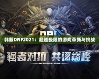 韓服DNF2021：超越極限的游戲革新與挑戰(zhàn)