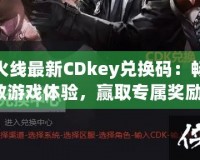 穿越火線最新CDkey兌換碼：暢享極致游戲體驗(yàn)，贏取專屬獎(jiǎng)勵(lì)！