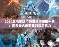 2024年電腦熱門網(wǎng)游排行榜前十名：探索最火爆游戲的背后魅力