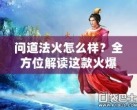 問道法火怎么樣？全方位解讀這款火爆手游的魅力