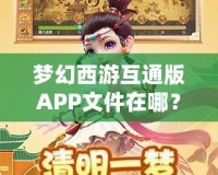 夢(mèng)幻西游互通版APP文件在哪？深度解析與輕松獲取方法