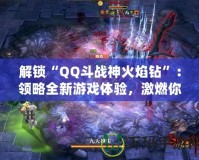 解鎖“QQ斗戰(zhàn)神火焰鉆”：領略全新游戲體驗，激燃你的戰(zhàn)斗激情！