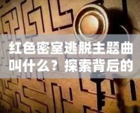 紅色密室逃脫主題曲叫什么？探索背后的音樂魅力與游戲魅力