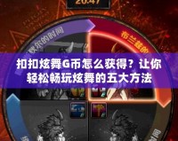 扣扣炫舞G幣怎么獲得？讓你輕松暢玩炫舞的五大方法