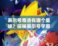 賽爾號奇洛在哪個星球？探秘賽爾號宇宙的奇幻冒險