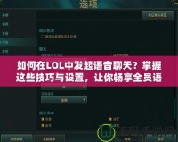 如何在LOL中發(fā)起語音聊天？掌握這些技巧與設(shè)置，讓你暢享全員語音溝通！