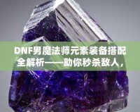 DNF男魔法師元素裝備搭配全解析——助你秒殺敵人，稱霸戰(zhàn)場！