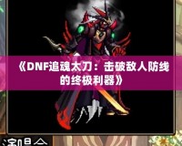 《DNF追魂太刀：擊破敵人防線的終極利器》