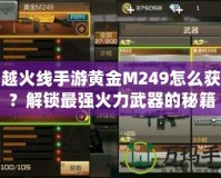 穿越火線手游黃金M249怎么獲得？解鎖最強火力武器的秘籍