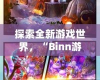 探索全新游戲世界，“Binn游戲”帶你開(kāi)啟無(wú)盡冒險(xiǎn)之旅！