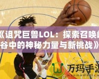 《詛咒巨獸LOL：探索召喚峽谷中的神秘力量與新挑戰(zhàn)》