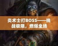 炎術(shù)士打BOSS——挑戰(zhàn)極限，燃爆全場