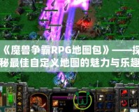 《魔獸爭霸RPG地圖包》——探秘最佳自定義地圖的魅力與樂趣