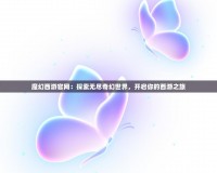 魔幻西游官網(wǎng)：探索無盡奇幻世界，開啟你的西游之旅