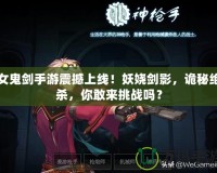 女鬼劍手游震撼上線！妖嬈劍影，詭秘絕殺，你敢來挑戰(zhàn)嗎？