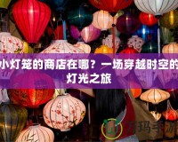 小燈籠的商店在哪？一場(chǎng)穿越時(shí)空的燈光之旅