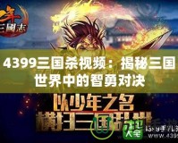 4399三國殺視頻：揭秘三國世界中的智勇對決