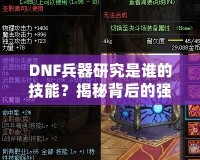 DNF兵器研究是誰的技能？揭秘背后的強(qiáng)大力量