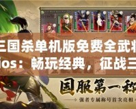 三國殺單機版免費全武將ios：暢玩經(jīng)典，征戰(zhàn)三國的全新體驗