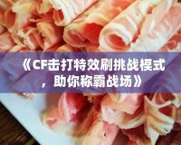 《CF擊打特效刷挑戰(zhàn)模式，助你稱霸戰(zhàn)場》