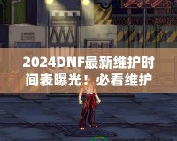 2024DNF最新維護(hù)時(shí)間表曝光！必看維護(hù)攻略，避免錯(cuò)過精彩活動