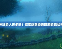 斗戰(zhàn)神玩的人還多嗎？探索這款經(jīng)典網(wǎng)游的現(xiàn)狀與魅力