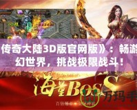 《傳奇大陸3D版官網(wǎng)版》：暢游奇幻世界，挑戰(zhàn)極限戰(zhàn)斗！