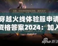 穿越火線體驗服申請資格答案2024：加入戰(zhàn)斗，成為真正的CF高手！