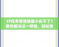 CF任務管理器最小化不了？教你解決這一煩惱，輕松恢復流暢操作！