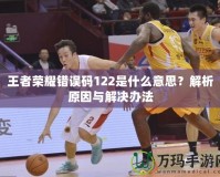 王者榮耀錯誤碼122是什么意思？解析原因與解決辦法