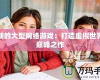 最新的大型網(wǎng)絡(luò)游戲：打造虛擬世界的巔峰之作