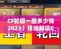 CF輪回一圈多少錢2023？詳細解讀CF輪回系統(tǒng)花費