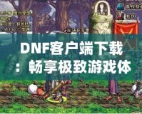 DNF客戶端下載：暢享極致游戲體驗，立即開啟冒險之旅！