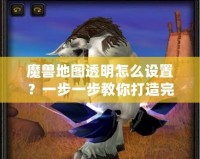 魔獸地圖透明怎么設(shè)置？一步一步教你打造完美地圖效果