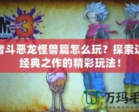 勇者斗惡龍怪獸篇怎么玩？探索這款經(jīng)典之作的精彩玩法！