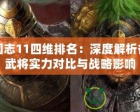 三國志11四維排名：深度解析各大武將實力對比與戰(zhàn)略影響