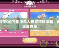 如何在QQ飛車(chē)中單人設(shè)置結(jié)婚資料，成就浪漫獨(dú)享