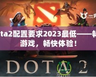 Dota2配置要求2023最低——暢享游戲，暢快體驗！